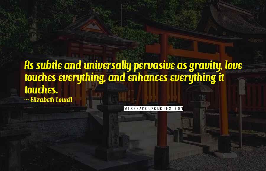 Elizabeth Lowell Quotes: As subtle and universally pervasive as gravity, love touches everything, and enhances everything it touches.