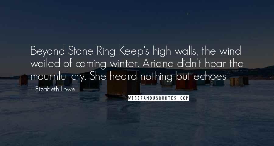 Elizabeth Lowell Quotes: Beyond Stone Ring Keep's high walls, the wind wailed of coming winter. Ariane didn't hear the mournful cry. She heard nothing but echoes