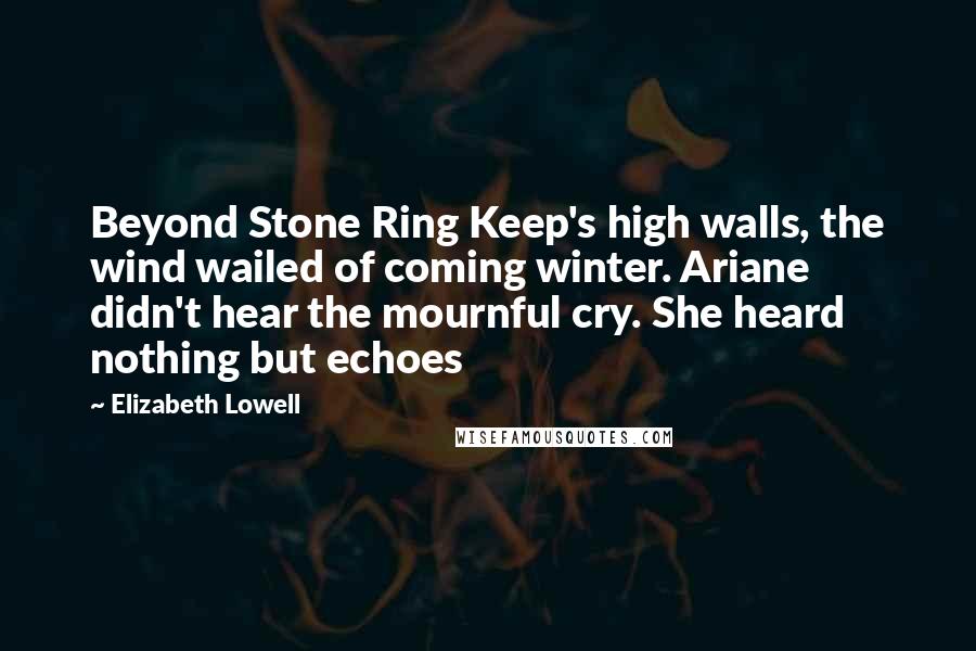 Elizabeth Lowell Quotes: Beyond Stone Ring Keep's high walls, the wind wailed of coming winter. Ariane didn't hear the mournful cry. She heard nothing but echoes