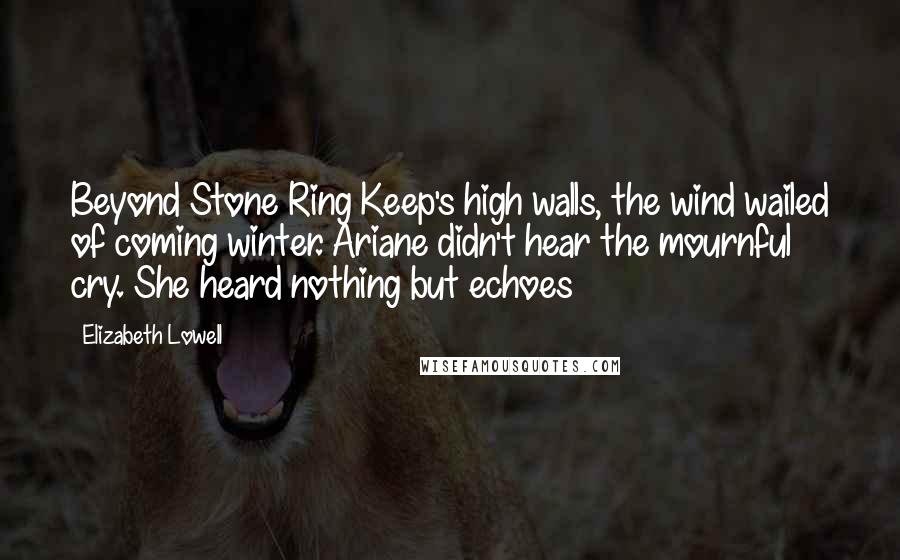 Elizabeth Lowell Quotes: Beyond Stone Ring Keep's high walls, the wind wailed of coming winter. Ariane didn't hear the mournful cry. She heard nothing but echoes