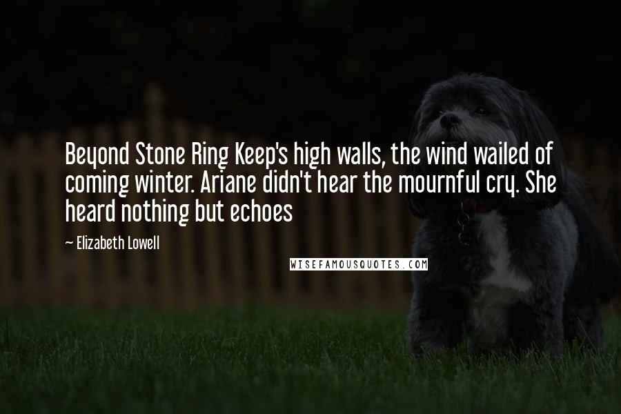 Elizabeth Lowell Quotes: Beyond Stone Ring Keep's high walls, the wind wailed of coming winter. Ariane didn't hear the mournful cry. She heard nothing but echoes