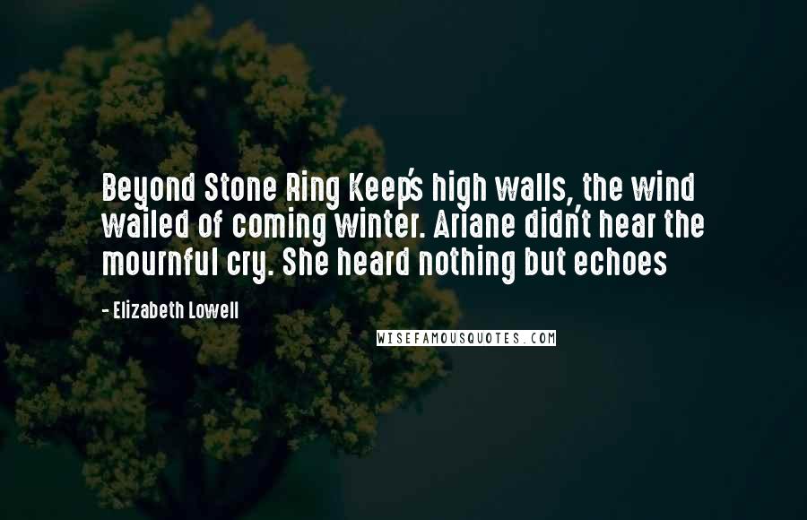 Elizabeth Lowell Quotes: Beyond Stone Ring Keep's high walls, the wind wailed of coming winter. Ariane didn't hear the mournful cry. She heard nothing but echoes