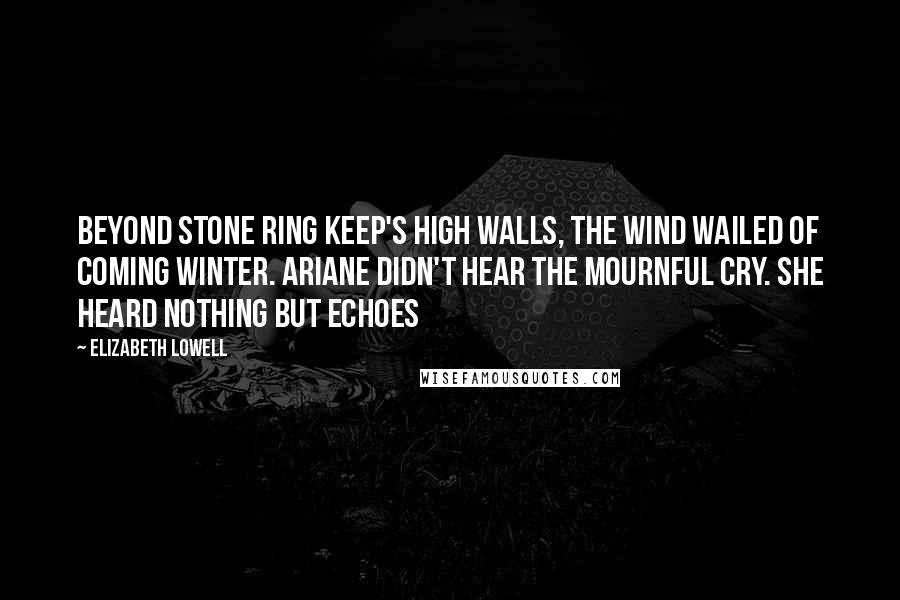 Elizabeth Lowell Quotes: Beyond Stone Ring Keep's high walls, the wind wailed of coming winter. Ariane didn't hear the mournful cry. She heard nothing but echoes