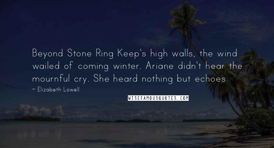 Elizabeth Lowell Quotes: Beyond Stone Ring Keep's high walls, the wind wailed of coming winter. Ariane didn't hear the mournful cry. She heard nothing but echoes