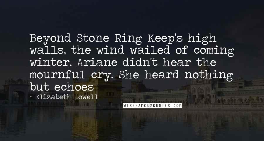 Elizabeth Lowell Quotes: Beyond Stone Ring Keep's high walls, the wind wailed of coming winter. Ariane didn't hear the mournful cry. She heard nothing but echoes