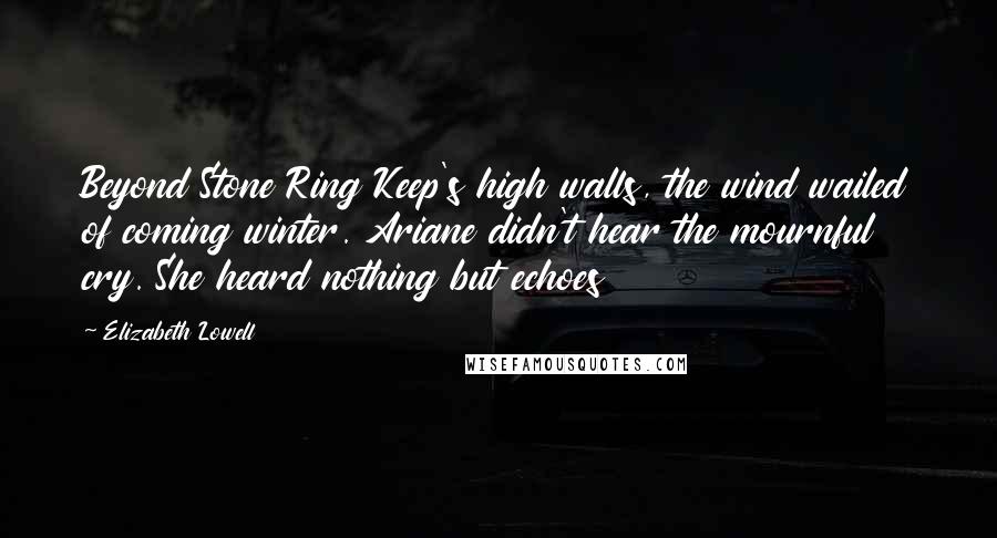 Elizabeth Lowell Quotes: Beyond Stone Ring Keep's high walls, the wind wailed of coming winter. Ariane didn't hear the mournful cry. She heard nothing but echoes