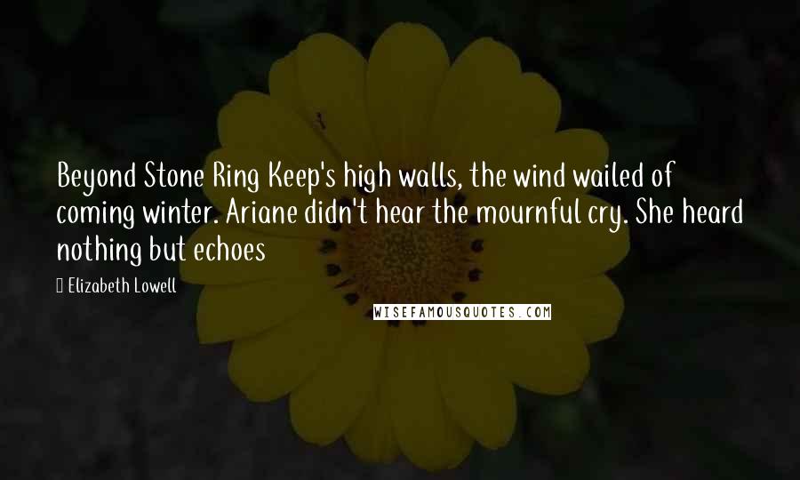 Elizabeth Lowell Quotes: Beyond Stone Ring Keep's high walls, the wind wailed of coming winter. Ariane didn't hear the mournful cry. She heard nothing but echoes