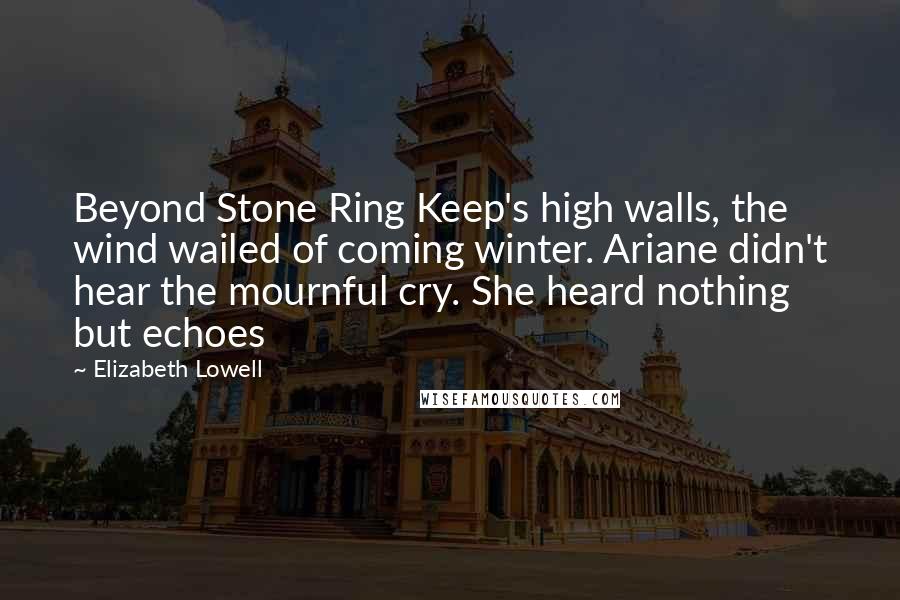 Elizabeth Lowell Quotes: Beyond Stone Ring Keep's high walls, the wind wailed of coming winter. Ariane didn't hear the mournful cry. She heard nothing but echoes