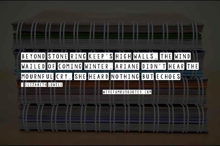 Elizabeth Lowell Quotes: Beyond Stone Ring Keep's high walls, the wind wailed of coming winter. Ariane didn't hear the mournful cry. She heard nothing but echoes