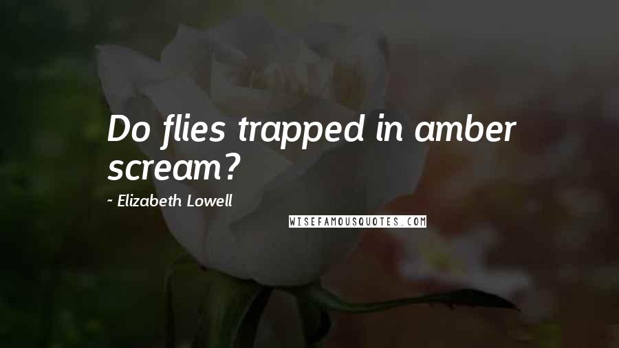 Elizabeth Lowell Quotes: Do flies trapped in amber scream?