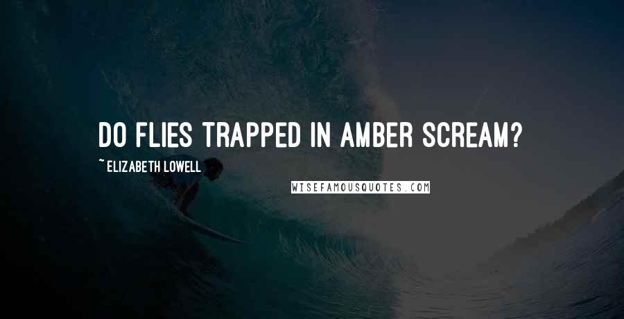 Elizabeth Lowell Quotes: Do flies trapped in amber scream?