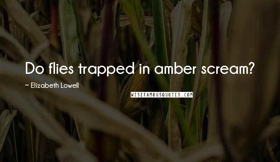 Elizabeth Lowell Quotes: Do flies trapped in amber scream?