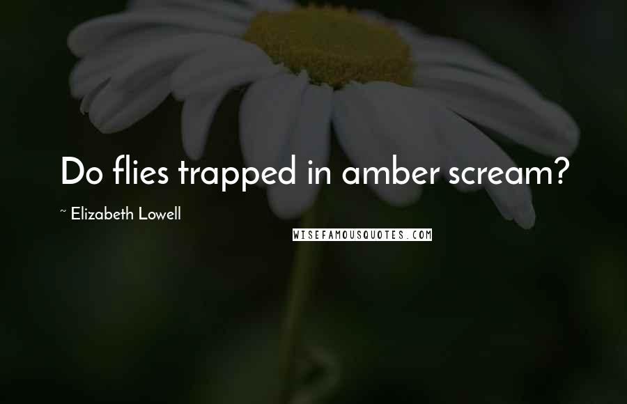 Elizabeth Lowell Quotes: Do flies trapped in amber scream?