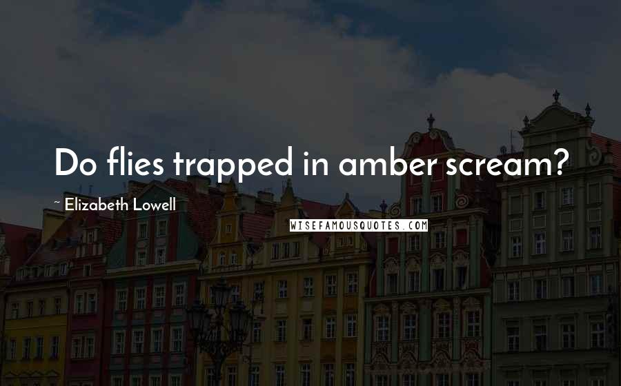 Elizabeth Lowell Quotes: Do flies trapped in amber scream?