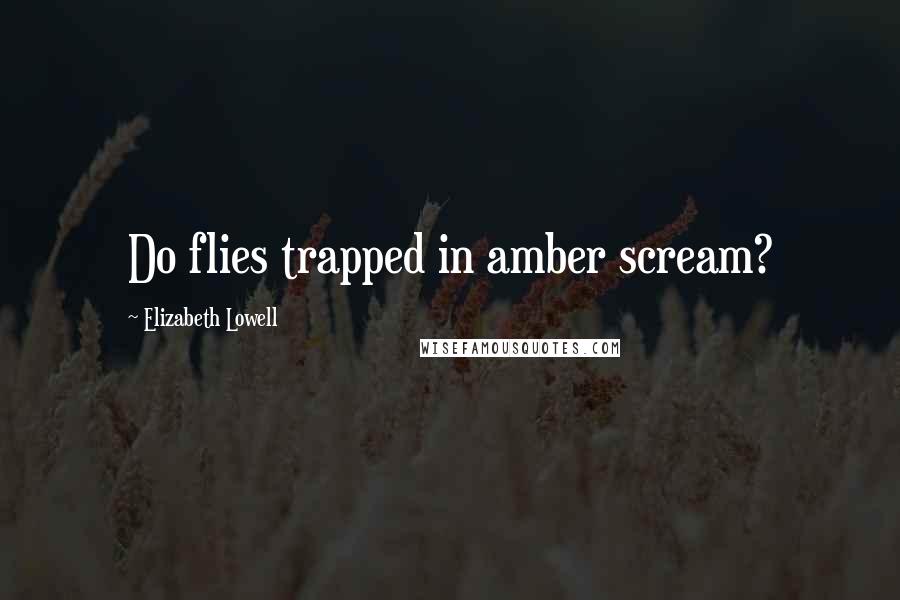 Elizabeth Lowell Quotes: Do flies trapped in amber scream?