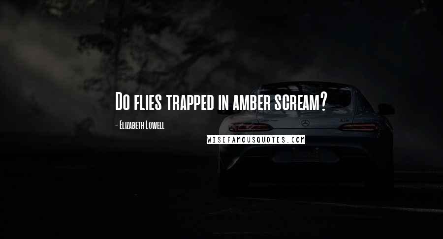 Elizabeth Lowell Quotes: Do flies trapped in amber scream?