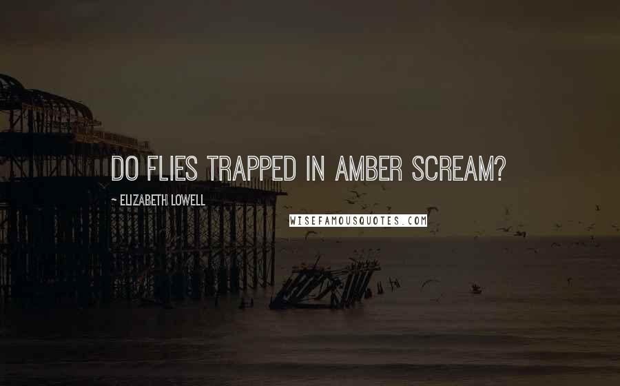 Elizabeth Lowell Quotes: Do flies trapped in amber scream?