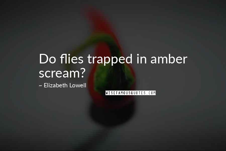 Elizabeth Lowell Quotes: Do flies trapped in amber scream?