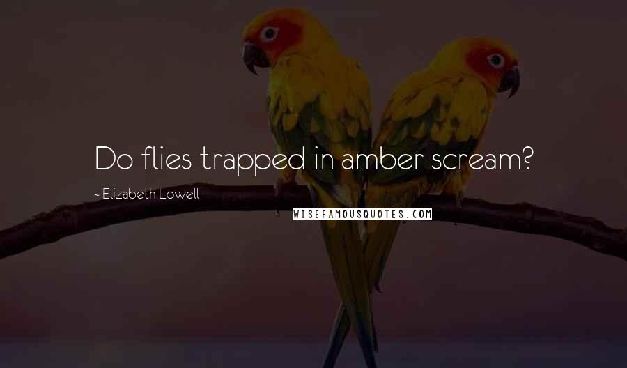 Elizabeth Lowell Quotes: Do flies trapped in amber scream?