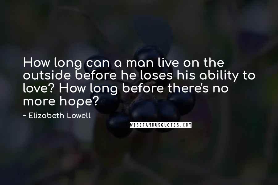 Elizabeth Lowell Quotes: How long can a man live on the outside before he loses his ability to love? How long before there's no more hope?