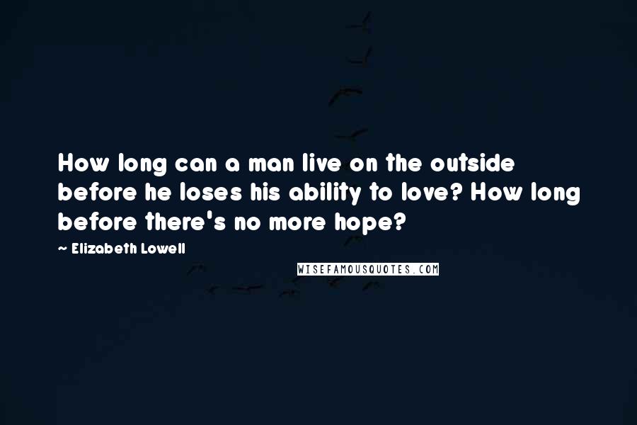 Elizabeth Lowell Quotes: How long can a man live on the outside before he loses his ability to love? How long before there's no more hope?