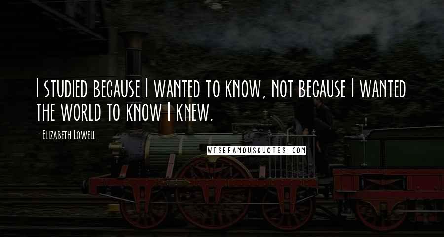 Elizabeth Lowell Quotes: I studied because I wanted to know, not because I wanted the world to know I knew.