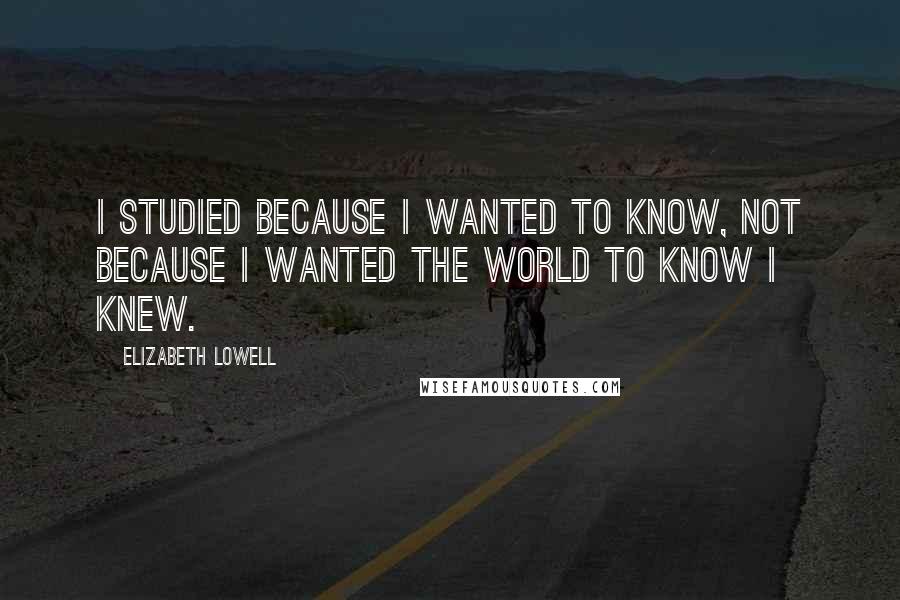 Elizabeth Lowell Quotes: I studied because I wanted to know, not because I wanted the world to know I knew.