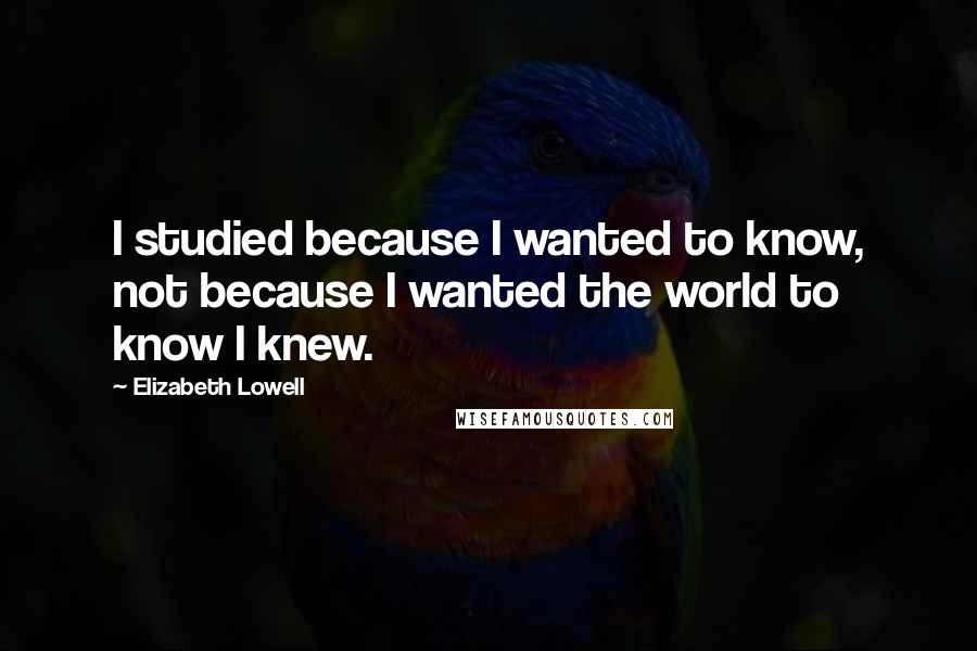 Elizabeth Lowell Quotes: I studied because I wanted to know, not because I wanted the world to know I knew.