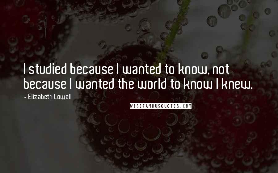 Elizabeth Lowell Quotes: I studied because I wanted to know, not because I wanted the world to know I knew.