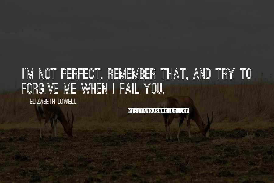 Elizabeth Lowell Quotes: I'm not perfect. Remember that, and try to forgive me when I fail you.