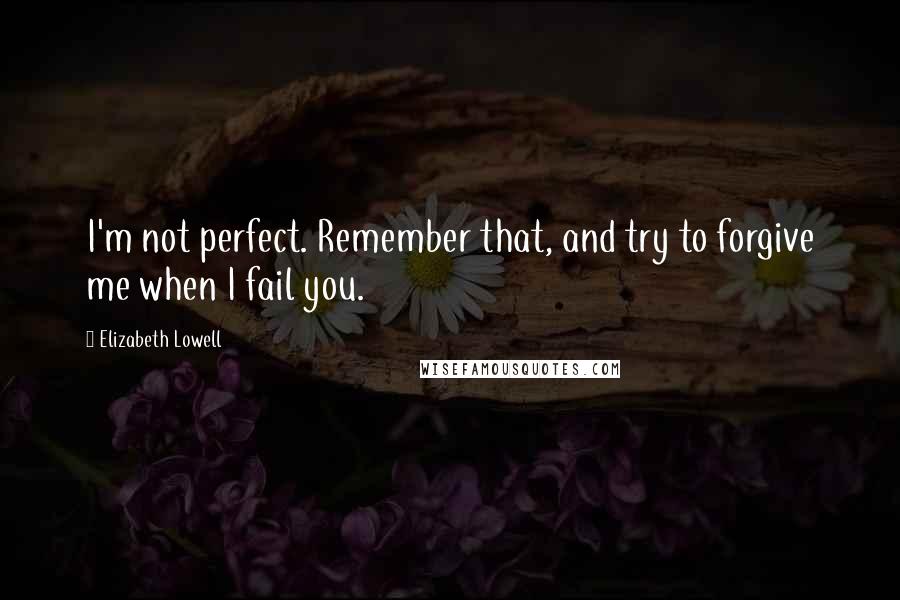 Elizabeth Lowell Quotes: I'm not perfect. Remember that, and try to forgive me when I fail you.