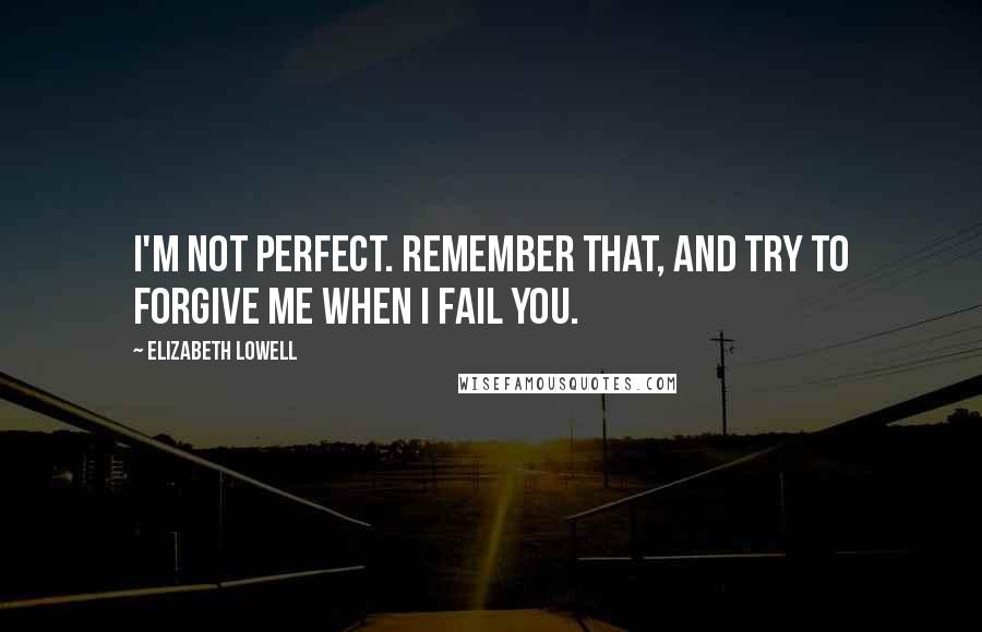 Elizabeth Lowell Quotes: I'm not perfect. Remember that, and try to forgive me when I fail you.