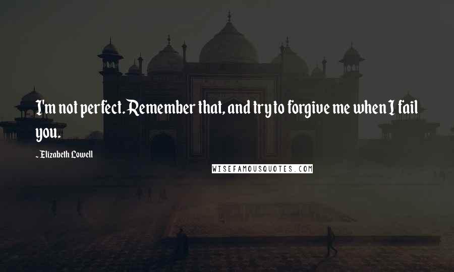 Elizabeth Lowell Quotes: I'm not perfect. Remember that, and try to forgive me when I fail you.