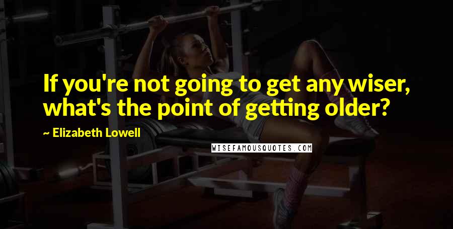 Elizabeth Lowell Quotes: If you're not going to get any wiser, what's the point of getting older?