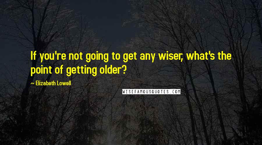 Elizabeth Lowell Quotes: If you're not going to get any wiser, what's the point of getting older?