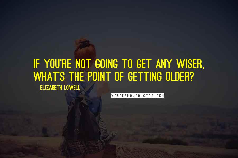 Elizabeth Lowell Quotes: If you're not going to get any wiser, what's the point of getting older?