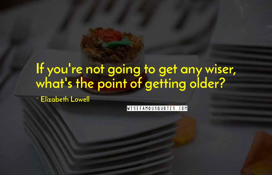 Elizabeth Lowell Quotes: If you're not going to get any wiser, what's the point of getting older?