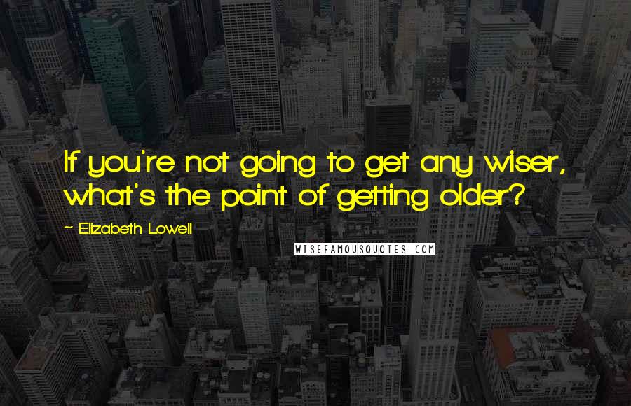 Elizabeth Lowell Quotes: If you're not going to get any wiser, what's the point of getting older?