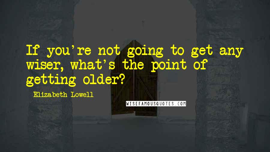 Elizabeth Lowell Quotes: If you're not going to get any wiser, what's the point of getting older?