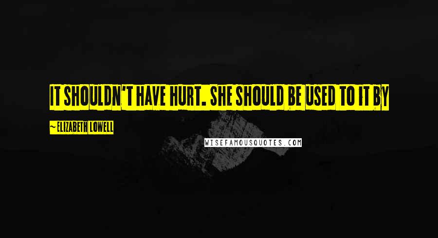 Elizabeth Lowell Quotes: It shouldn't have hurt. She should be used to it by