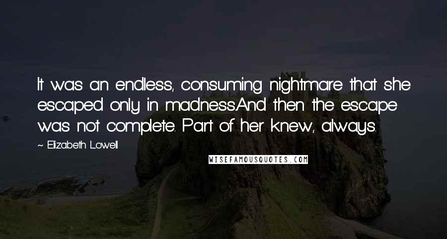 Elizabeth Lowell Quotes: It was an endless, consuming nightmare that she escaped only in madness.And then the escape was not complete. Part of her knew, always.