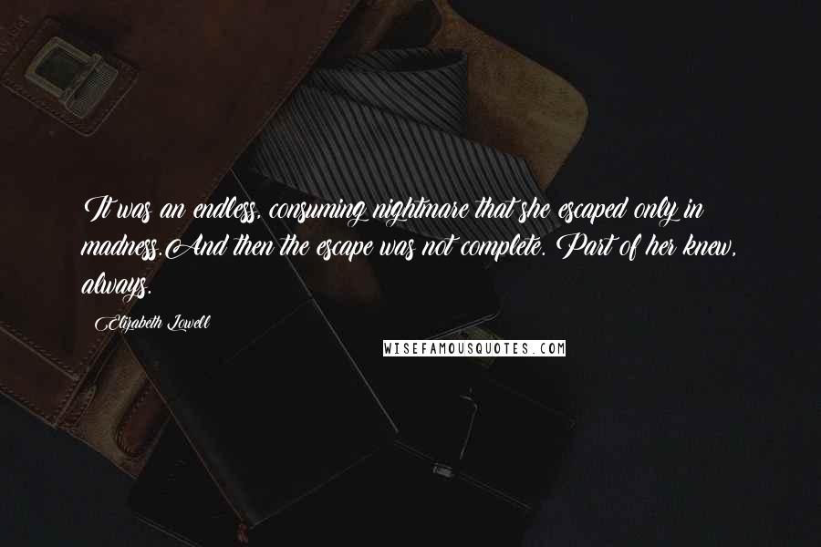 Elizabeth Lowell Quotes: It was an endless, consuming nightmare that she escaped only in madness.And then the escape was not complete. Part of her knew, always.