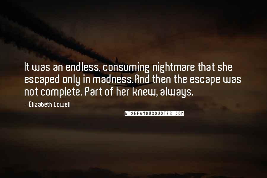 Elizabeth Lowell Quotes: It was an endless, consuming nightmare that she escaped only in madness.And then the escape was not complete. Part of her knew, always.