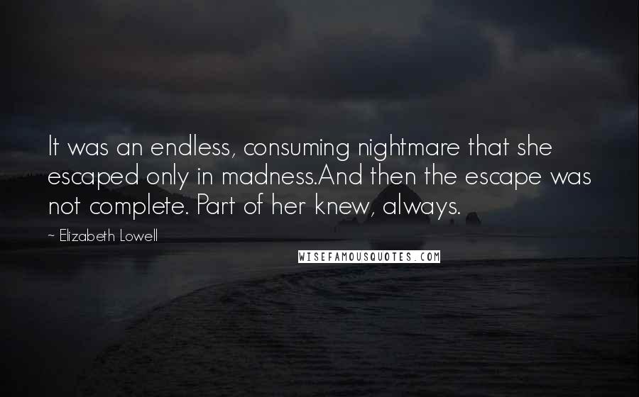 Elizabeth Lowell Quotes: It was an endless, consuming nightmare that she escaped only in madness.And then the escape was not complete. Part of her knew, always.