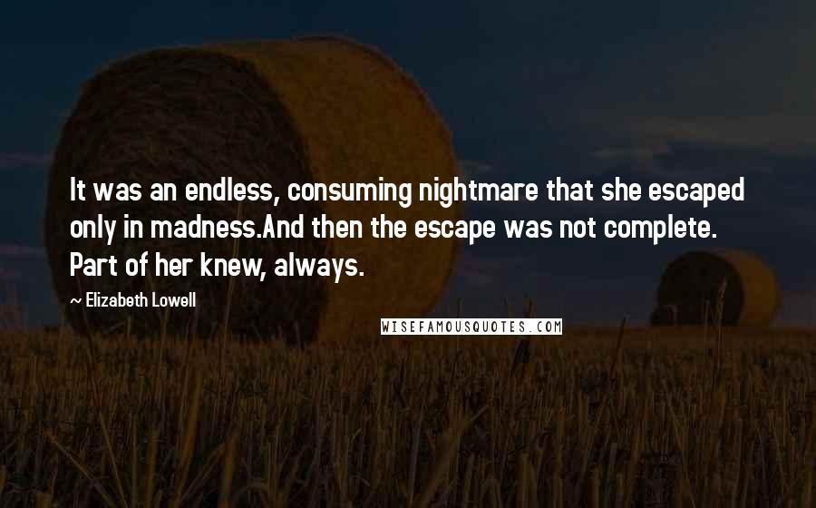 Elizabeth Lowell Quotes: It was an endless, consuming nightmare that she escaped only in madness.And then the escape was not complete. Part of her knew, always.