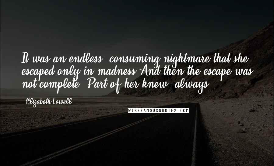 Elizabeth Lowell Quotes: It was an endless, consuming nightmare that she escaped only in madness.And then the escape was not complete. Part of her knew, always.