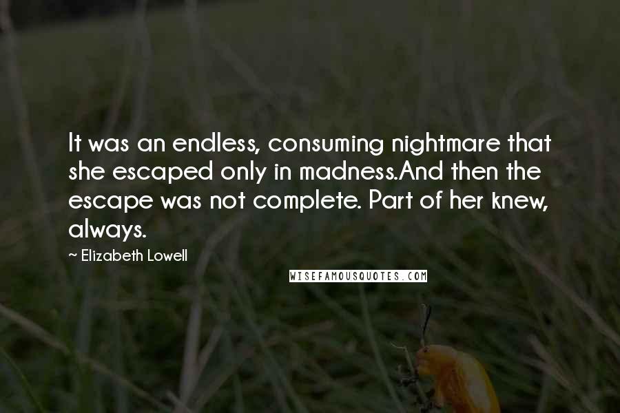 Elizabeth Lowell Quotes: It was an endless, consuming nightmare that she escaped only in madness.And then the escape was not complete. Part of her knew, always.