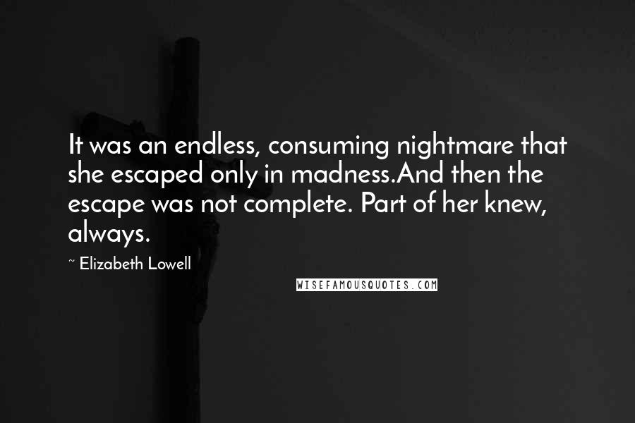 Elizabeth Lowell Quotes: It was an endless, consuming nightmare that she escaped only in madness.And then the escape was not complete. Part of her knew, always.