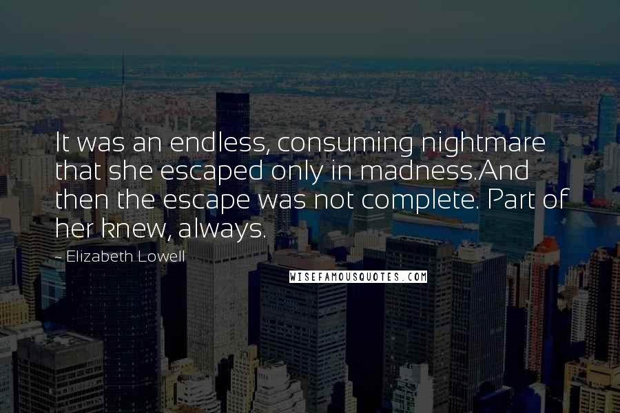 Elizabeth Lowell Quotes: It was an endless, consuming nightmare that she escaped only in madness.And then the escape was not complete. Part of her knew, always.