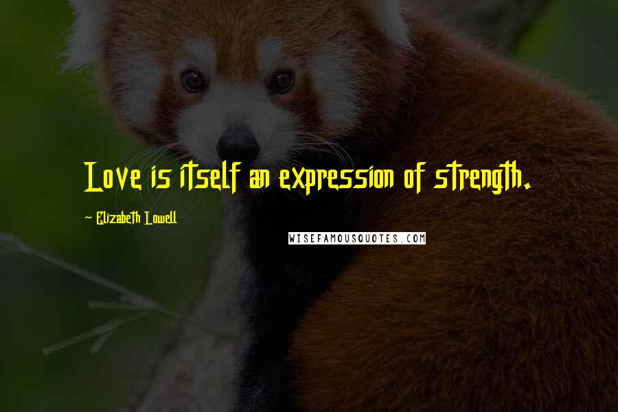 Elizabeth Lowell Quotes: Love is itself an expression of strength.